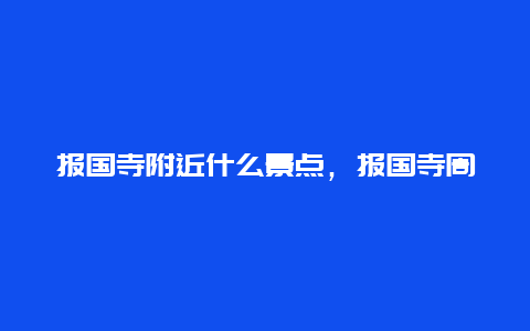 报国寺附近什么景点，报国寺周边景点有哪些