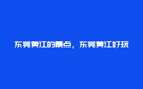 东莞黄江的景点，东莞黄江好玩的地方