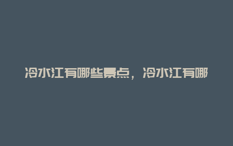 冷水江有哪些景点，冷水江有哪些景点好玩