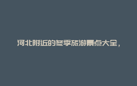 河北附近的冬季旅游景点大全，冬季河北周边旅游景点