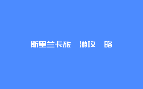 斯里兰卡旅‍游攻‍略