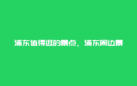 浦东值得逛的景点，浦东周边景点