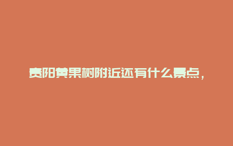 贵阳黄果树附近还有什么景点，贵阳黄果树附近还有什么景点好玩