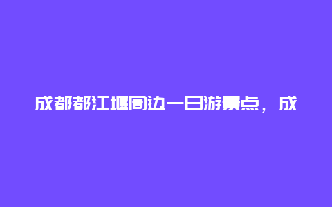 成都都江堰周边一日游景点，成都都江堰的旅游景点