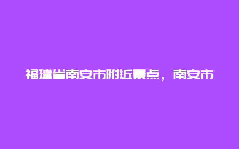 福建省南安市附近景点，南安市的景点