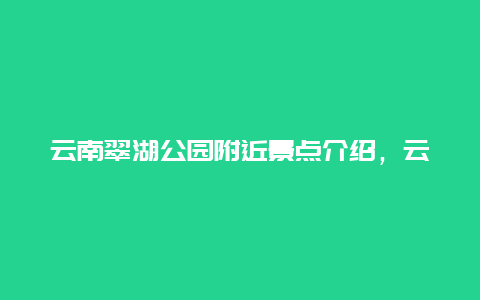 云南翠湖公园附近景点介绍，云南翠湖公园附近的景点