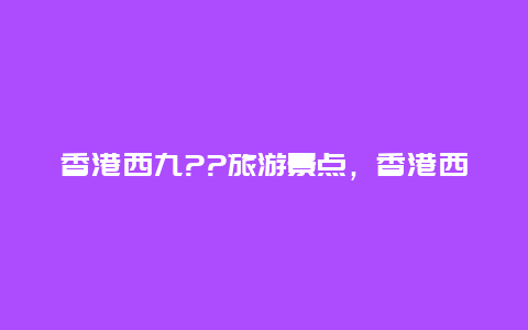 香港西九??旅游景点，香港西九文化区怎么去