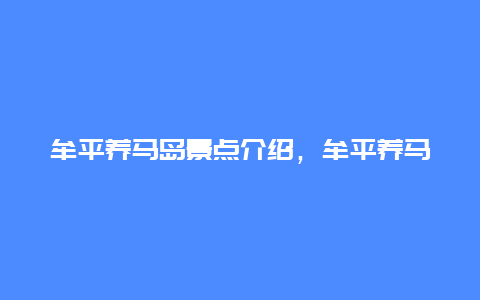 牟平养马岛景点介绍，牟平养马岛门票多少钱