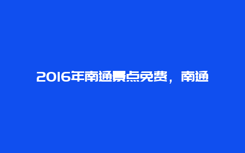 2016年南通景点免费，南通景点门票