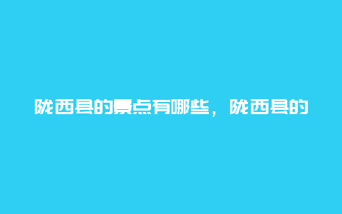 陇西县的景点有哪些，陇西县的景点有哪些地方