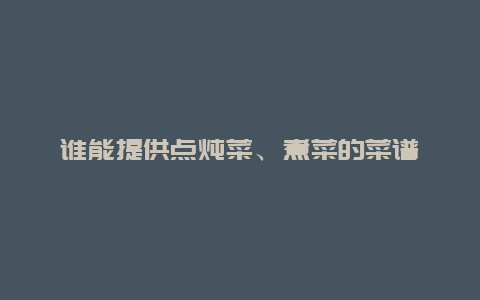 谁能提供点炖菜、煮菜的菜谱