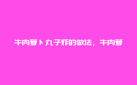 牛肉萝卜丸子炸的做法，牛肉萝卜丸子炸的做法窍门