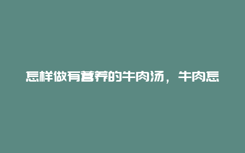 怎样做有营养的牛肉汤，牛肉怎样做汤最营养