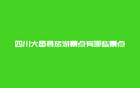 四川大邑县旅游景点有哪些景点，大邑县有什么景点