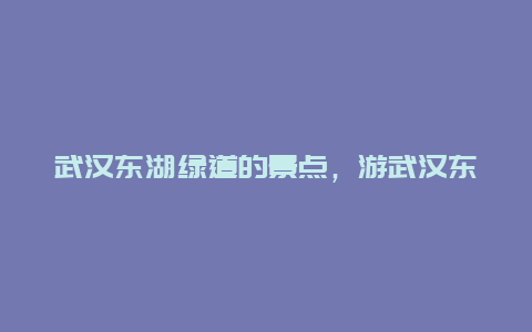 武汉东湖绿道的景点，游武汉东湖绿道攻略