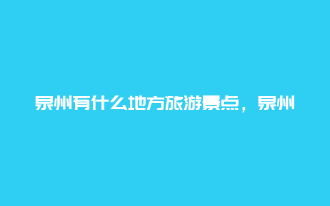 泉州有什么地方旅游景点，泉州有什么旅游景点著名旅游景点