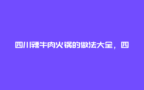 四川辣牛肉火锅的做法大全，四川麻辣牛肉火锅的做法