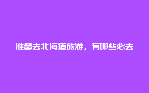 准备去北海道旅游，有哪些必去景点？