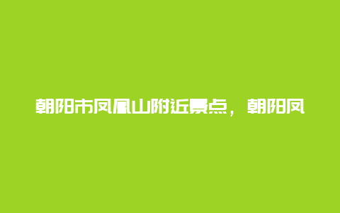 朝阳市凤凰山附近景点，朝阳凤凰山景区咨询电话