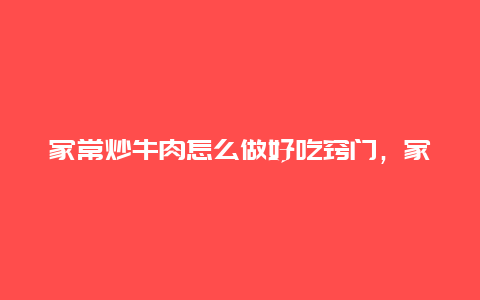 家常炒牛肉怎么做好吃窍门，家常炒牛肉怎么做好吃窍门图解