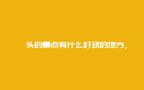 汕头的景点有什么好玩的地方，汕头的景点有什么好玩的地方推荐一下