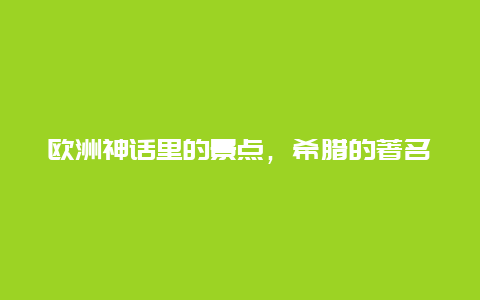 欧洲神话里的景点，希腊的著名景点是哪里