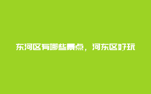 东河区有哪些景点，河东区好玩的景点