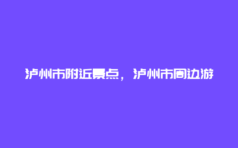 泸州市附近景点，泸州市周边游景点