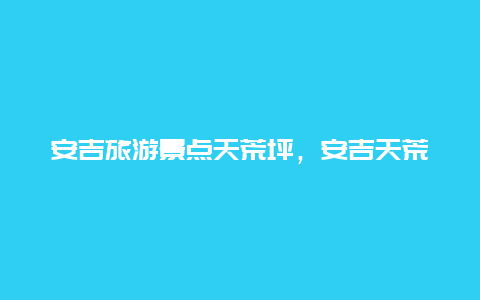 安吉旅游景点天荒坪，安吉天荒坪自驾游攻略