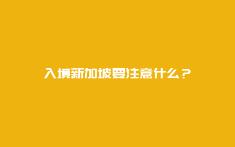 入境新加坡要注意什么？