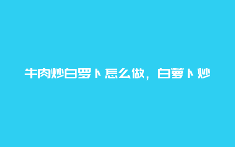 牛肉炒白罗卜怎么做，白萝卜炒牛肉怎么做