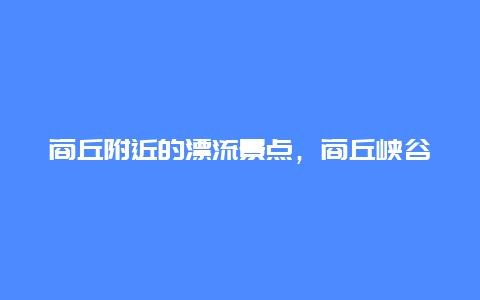 商丘附近的漂流景点，商丘峡谷漂流