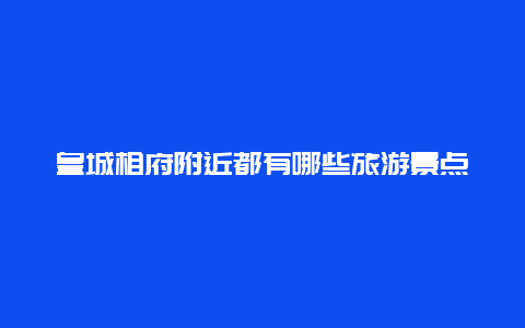 皇城相府附近都有哪些旅游景点，皇城相府附近有没有其它景点