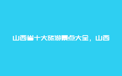 山西省十大旅游景点大全，山西景区景点大全