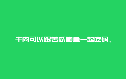 牛肉可以跟苦瓜鲍鱼一起吃码，鲍鱼和苦瓜可以一起吃吗