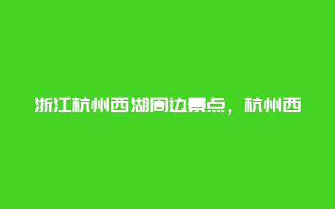 浙江杭州西湖周边景点，杭州西湖周边景点介绍