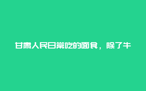 甘肃人民日常吃的面食，除了牛肉面，还有哪些？