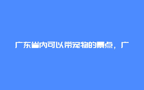 广东省内可以带宠物的景点，广州哪里可以带宠物游玩