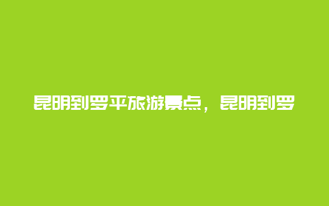 昆明到罗平旅游景点，昆明到罗平旅游攻略