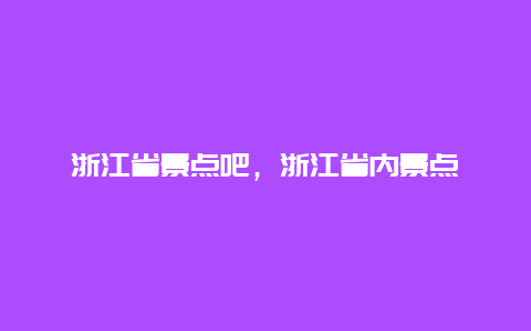 浙江省景点吧，浙江省内景点