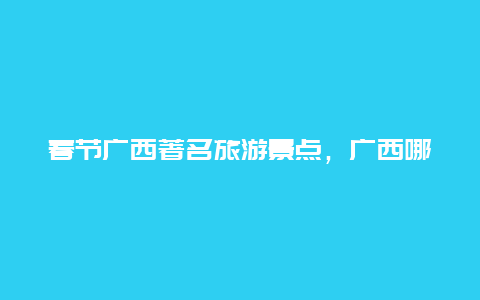 春节广西著名旅游景点，广西哪些景点适合春节期间游玩