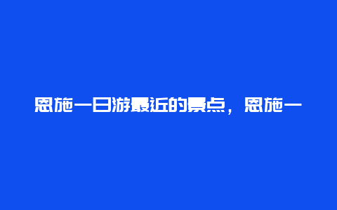 恩施一日游最近的景点，恩施一日游最近的景点在哪里