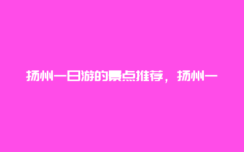 扬州一日游的景点推荐，扬州一日游的景点推荐一下