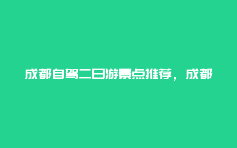 成都自驾二日游景点推荐，成都自驾二日游景点推荐理由