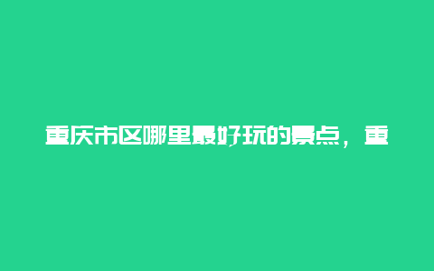 重庆市区哪里最好玩的景点，重庆市区哪里好玩的景点推荐