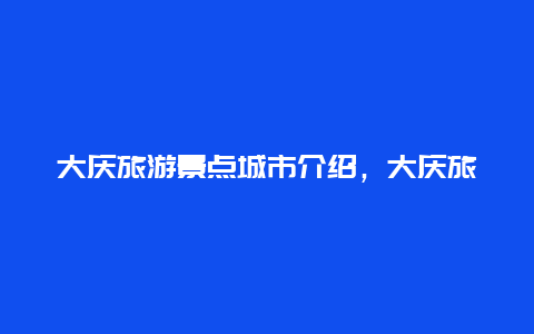 大庆旅游景点城市介绍，大庆旅游景点城市介绍图片