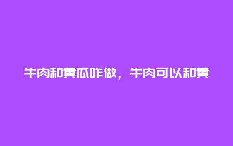 牛肉和黄瓜咋做，牛肉可以和黄瓜