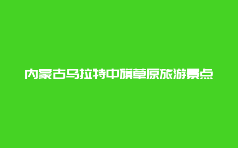 内蒙古乌拉特中旗草原旅游景点，内蒙古乌拉特中旗草原旅游景点有哪些