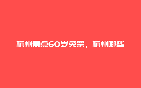 杭州景点60岁免票，杭州哪些景点70岁以上老人免门票