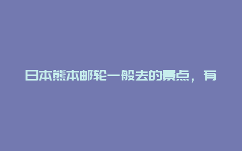 日本熊本邮轮一般去的景点，有没有去日本的游轮